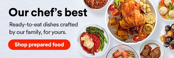 Our chef's best. Ready-to-eat dishes crafted by our family, for yours. Shop prepared food