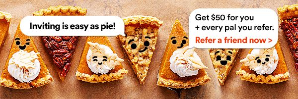 Inviting is easy as pie! Get $50 for you + every pal you refer. Refer a friend now
