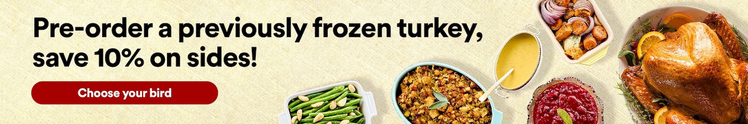 Pre-order a previously frozen turkey, save 10% on sides! Choose your bird