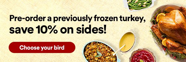 Pre-order a previously frozen turkey, save 10% on sides! Choose your bird
