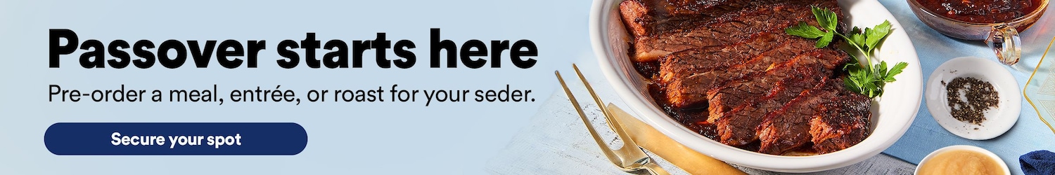 Passover starts here. Pre-order a meal, entree, or roast for your seder. Secure your spot