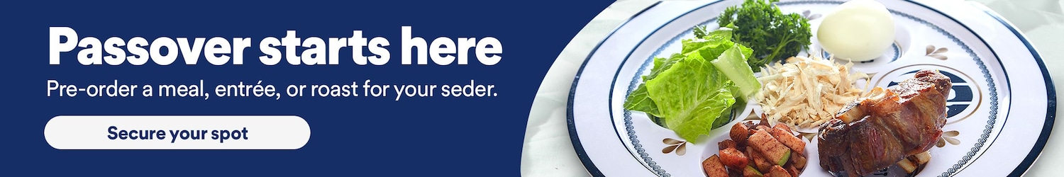Passover starts here. Pre-order a meal, etnree, or roast for your seder. Secure your spot