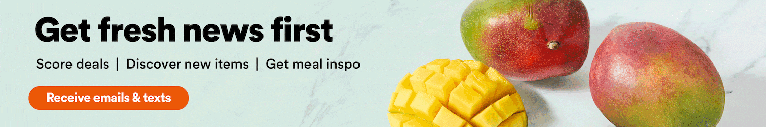Get fresh news first. Score deals | Discover new items | Get meal inspo. Receive emails & texts
