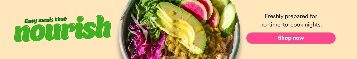 Easy meals the nourish. Freshly prepared for no-time-to-cook nights. Shop now