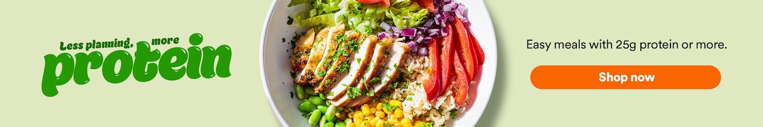 Less planned, more protein. Easy meals with 25g protein or more. Shop now